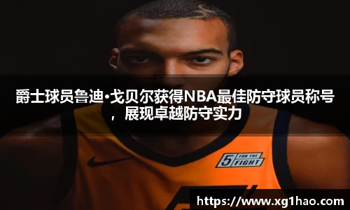 爵士球员鲁迪·戈贝尔获得NBA最佳防守球员称号，展现卓越防守实力