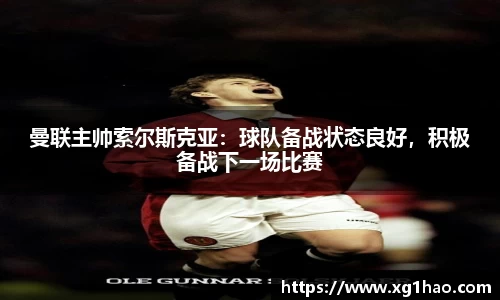 曼联主帅索尔斯克亚：球队备战状态良好，积极备战下一场比赛