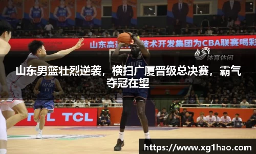 山东男篮壮烈逆袭，横扫广厦晋级总决赛，霸气夺冠在望