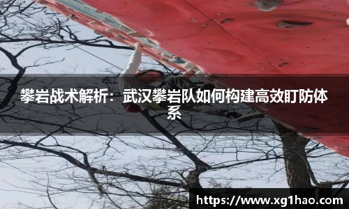 攀岩战术解析：武汉攀岩队如何构建高效盯防体系