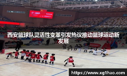 西安篮球队灵活性变革引发热议推动篮球运动新发展