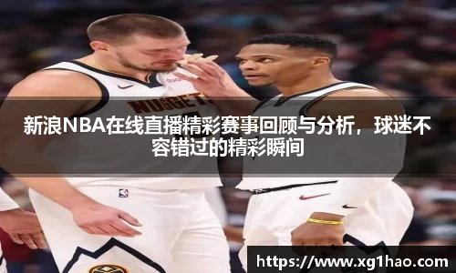 新浪NBA在线直播精彩赛事回顾与分析，球迷不容错过的精彩瞬间