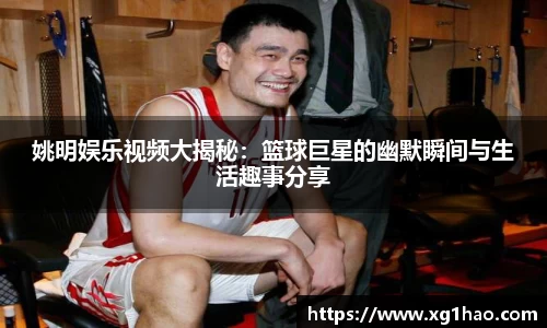 姚明娱乐视频大揭秘：篮球巨星的幽默瞬间与生活趣事分享