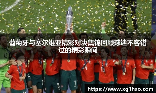 葡萄牙与塞尔维亚精彩对决集锦回顾球迷不容错过的精彩瞬间