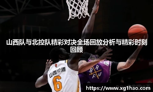 山西队与北控队精彩对决全场回放分析与精彩时刻回顾