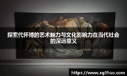 探索代怀博的艺术魅力与文化影响力在当代社会的深远意义