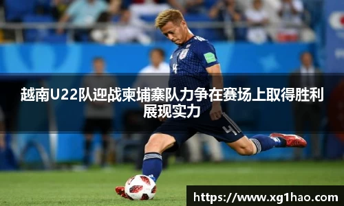 越南U22队迎战柬埔寨队力争在赛场上取得胜利展现实力